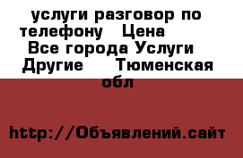 услуги разговор по телефону › Цена ­ 800 - Все города Услуги » Другие   . Тюменская обл.